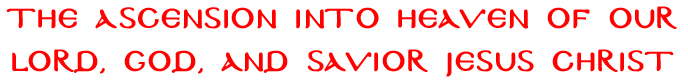 The Ascension into Heave of Our Lord, God, and Savior Jesus Christ